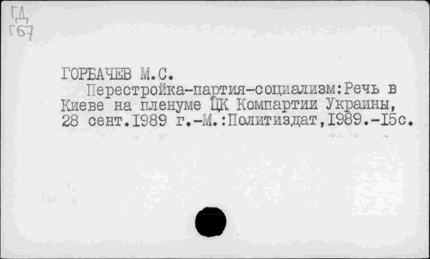 ﻿ГОРБАЧЕВ М.С.
Перестройка-партия-социализм:Речь в Киеве на пленуме ЦК Компартии Украины, 28 сент.1989 г.-М.:Политиздат,1989.-15с.